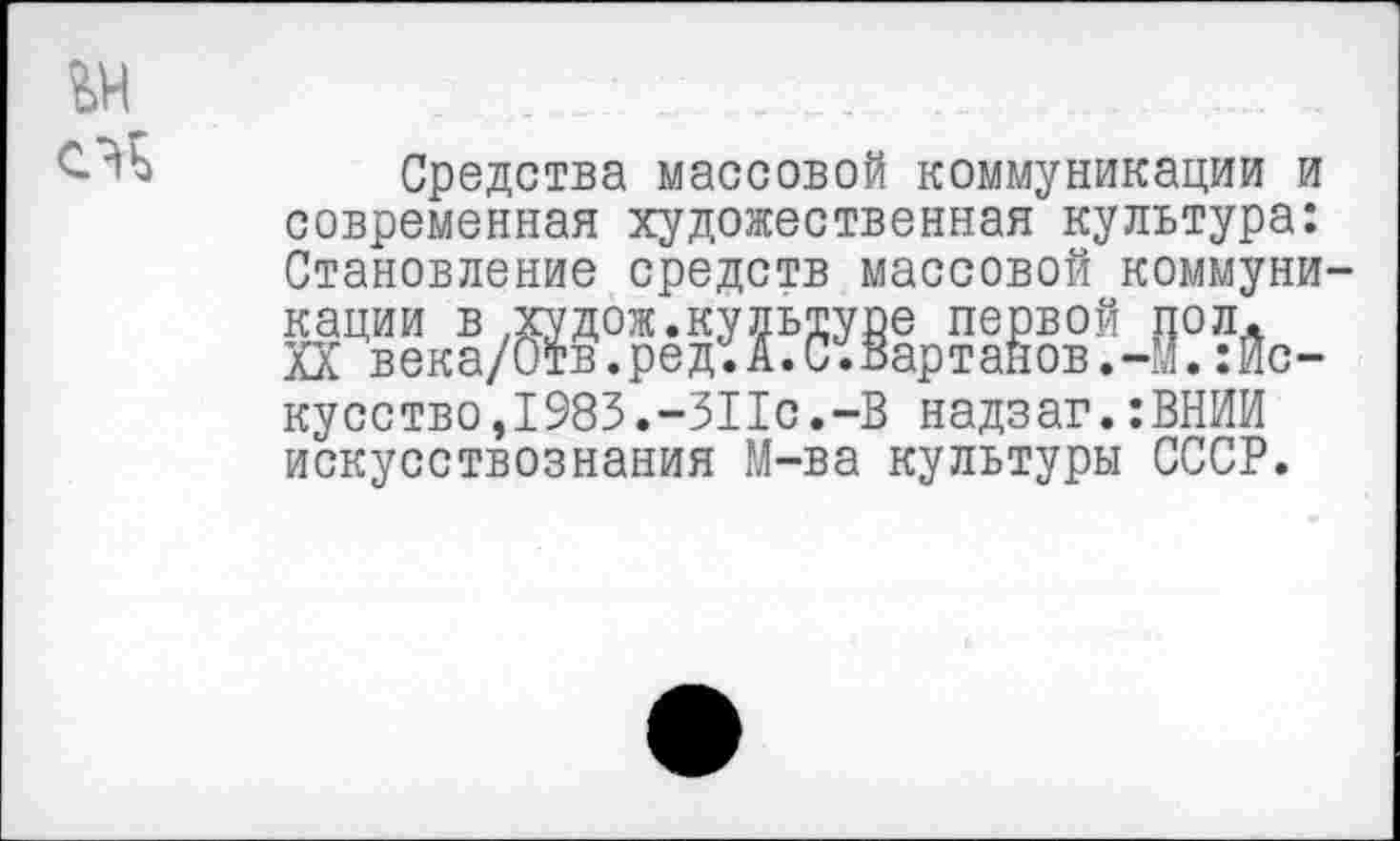 ﻿Средства массовой коммуникации и современная художественная культура: Становление средств массовой коммуни Гв^/Ж^Ж5Жр?Жв°М??йс-кусство,1983.-311с.-В надзаг.:ВНИИ искусствознания М-ва культуры СССР.